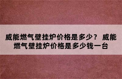 威能燃气壁挂炉价格是多少？ 威能燃气壁挂炉价格是多少钱一台